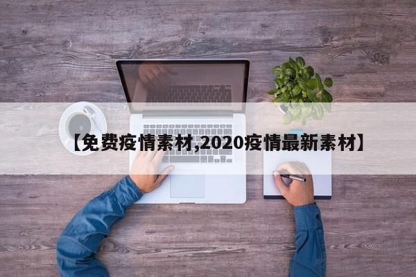 【免费疫情素材,2020疫情最新素材】