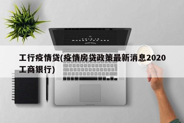 工行疫情贷(疫情房贷政策最新消息2020工商银行)