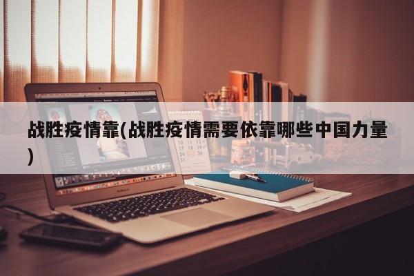 战胜疫情靠(战胜疫情需要依靠哪些中国力量)