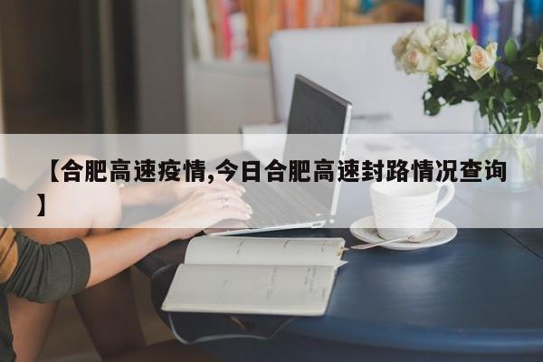 【合肥高速疫情,今日合肥高速封路情况查询】