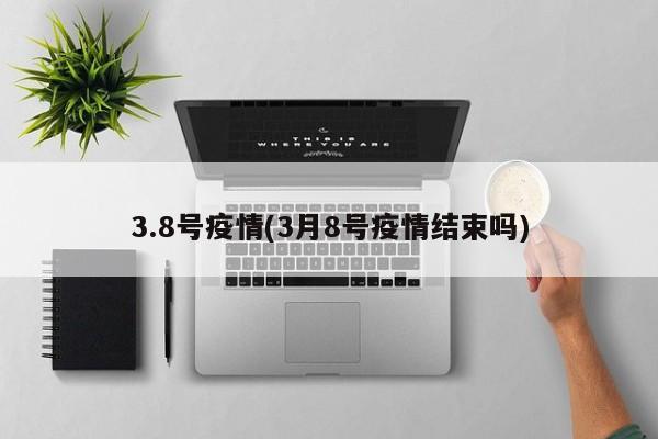 3.8号疫情(3月8号疫情结束吗)