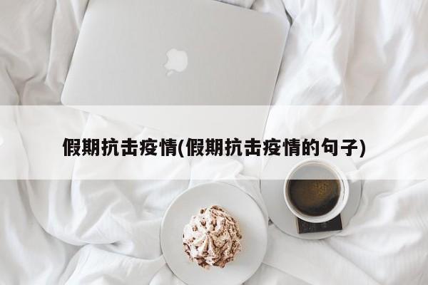 假期抗击疫情(假期抗击疫情的句子)