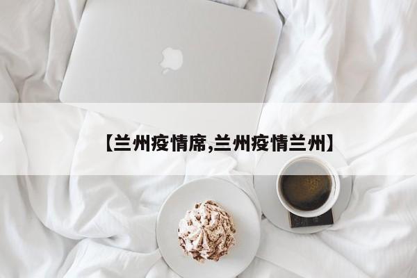 【兰州疫情席,兰州疫情兰州】