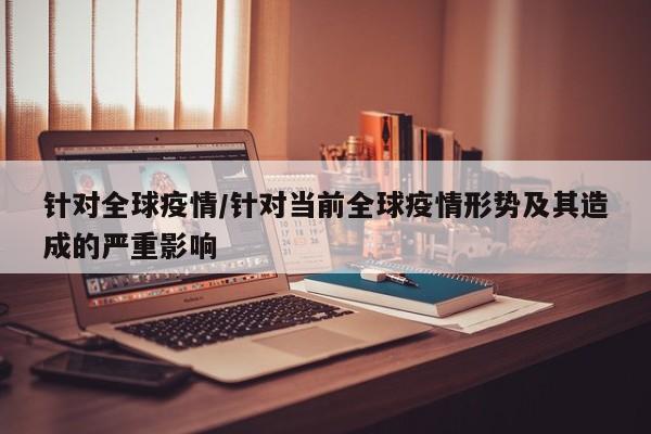 针对全球疫情/针对当前全球疫情形势及其造成的严重影响