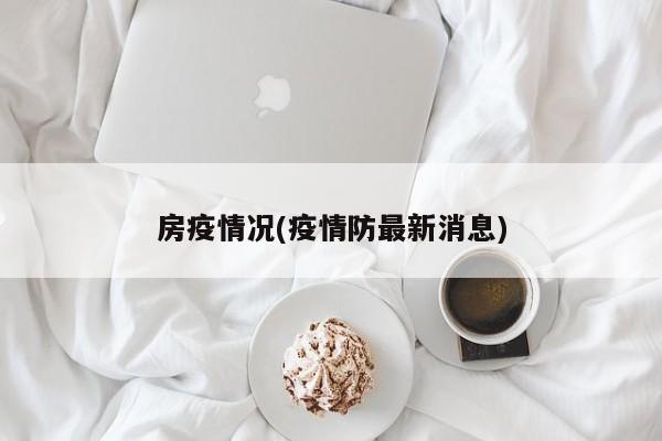 房疫情况(疫情防最新消息)