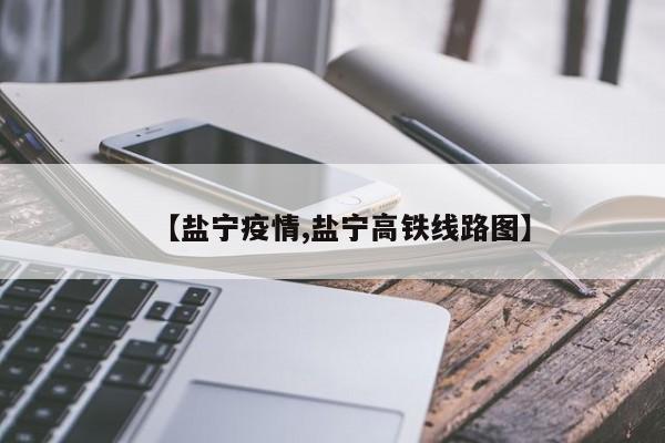 【盐宁疫情,盐宁高铁线路图】