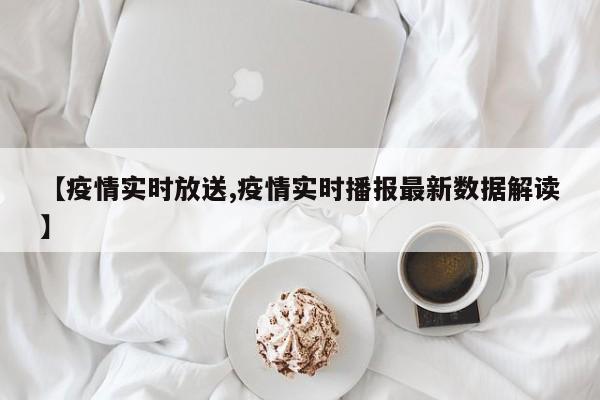 【疫情实时放送,疫情实时播报最新数据解读】