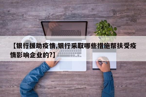 【银行援助疫情,银行采取哪些措施帮扶受疫情影响企业的?】