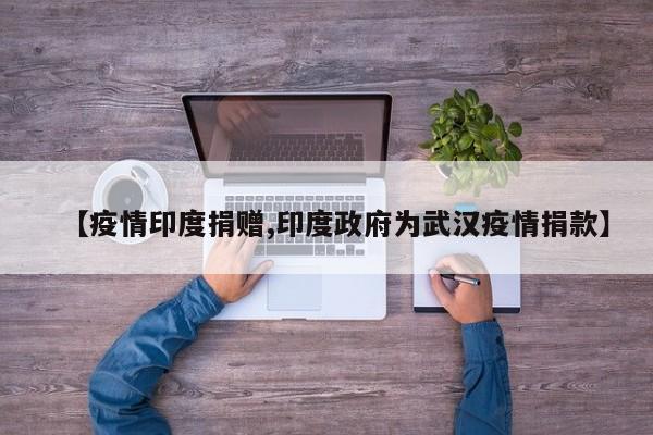 【疫情印度捐赠,印度政府为武汉疫情捐款】