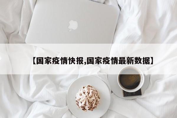 【国家疫情快报,国家疫情最新数据】