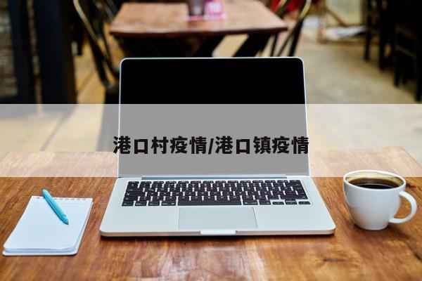 港口村疫情/港口镇疫情