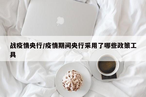 战疫情央行/疫情期间央行采用了哪些政策工具