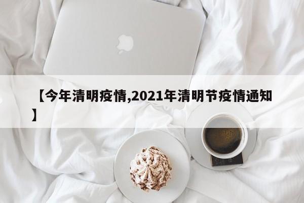 【今年清明疫情,2021年清明节疫情通知】