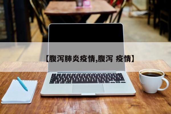 【腹泻肺炎疫情,腹泻 疫情】