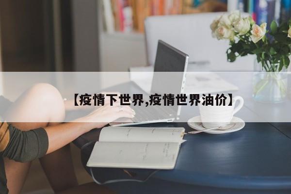 【疫情下世界,疫情世界油价】