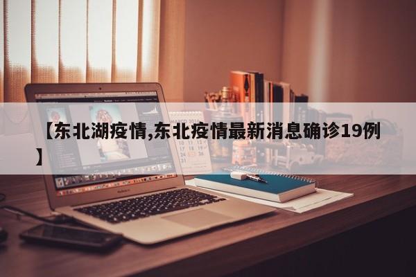 【东北湖疫情,东北疫情最新消息确诊19例】