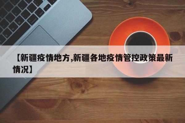 【新疆疫情地方,新疆各地疫情管控政策最新情况】