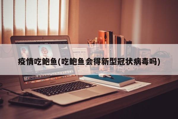 疫情吃鲍鱼(吃鲍鱼会得新型冠状病毒吗)