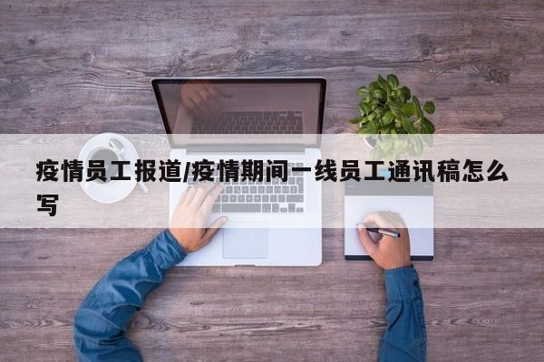 疫情员工报道/疫情期间一线员工通讯稿怎么写