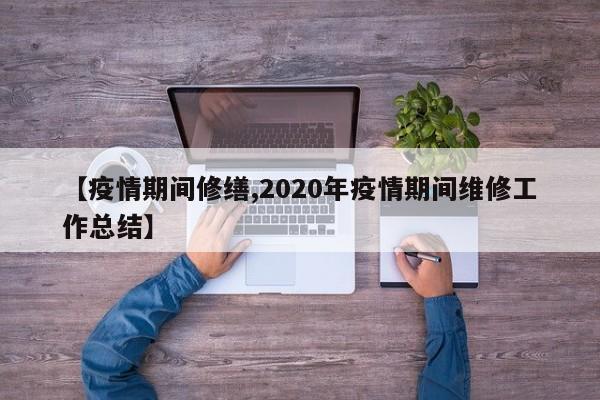 【疫情期间修缮,2020年疫情期间维修工作总结】