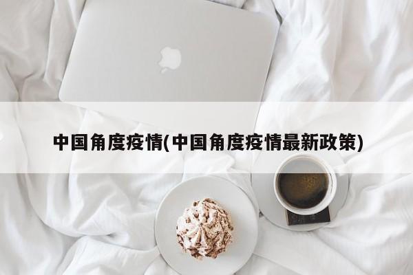 中国角度疫情(中国角度疫情最新政策)