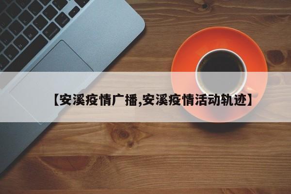 【安溪疫情广播,安溪疫情活动轨迹】