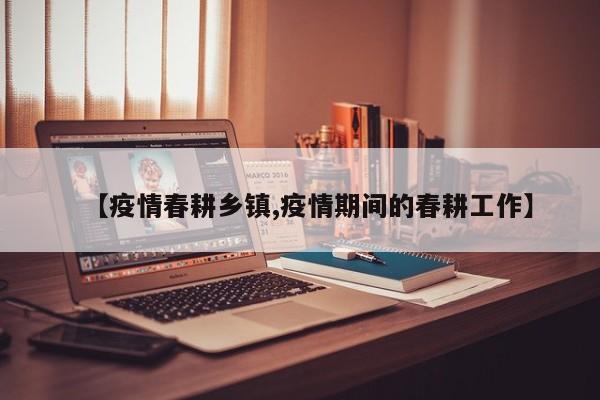 【疫情春耕乡镇,疫情期间的春耕工作】