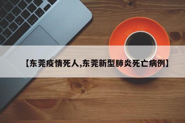 【东莞疫情死人,东莞新型肺炎死亡病例】