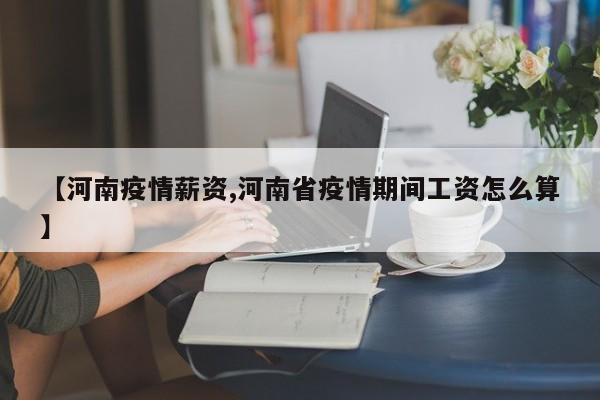 【河南疫情薪资,河南省疫情期间工资怎么算】