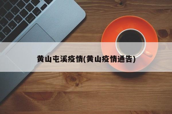 黄山屯溪疫情(黄山疫情通告)