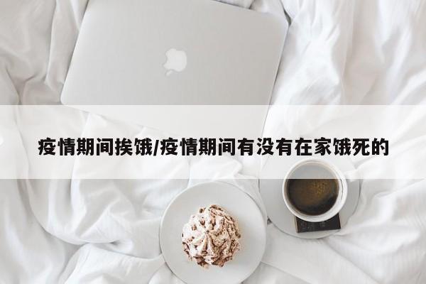 疫情期间挨饿/疫情期间有没有在家饿死的