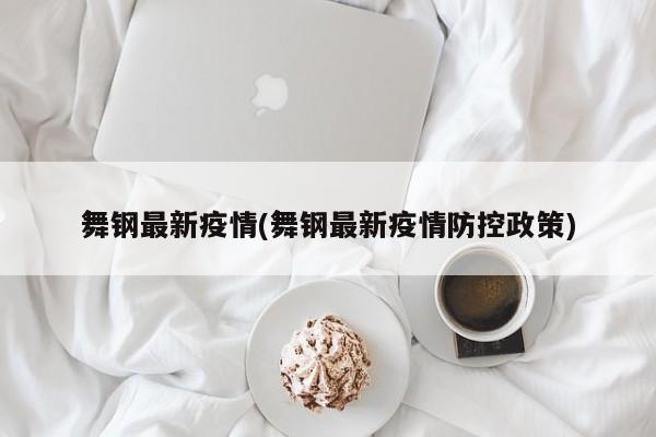 舞钢最新疫情(舞钢最新疫情防控政策)
