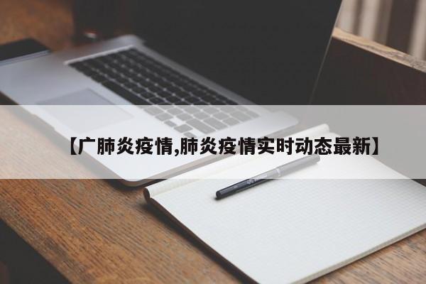 【广肺炎疫情,肺炎疫情实时动态最新】