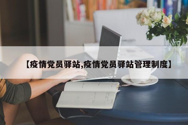 【疫情党员驿站,疫情党员驿站管理制度】