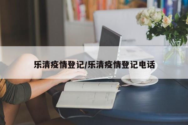 乐清疫情登记/乐清疫情登记电话