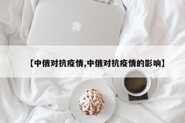 【中俄对抗疫情,中俄对抗疫情的影响】