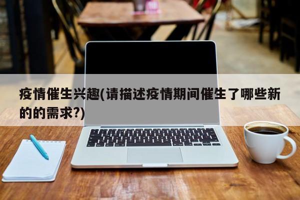 疫情催生兴趣(请描述疫情期间催生了哪些新的的需求?)