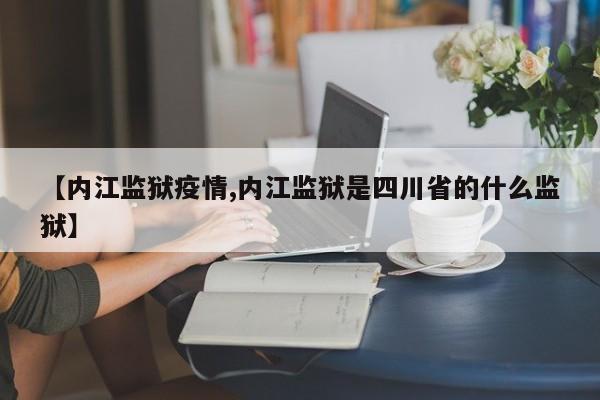 【内江监狱疫情,内江监狱是四川省的什么监狱】