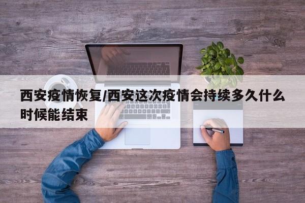 西安疫情恢复/西安这次疫情会持续多久什么时候能结束