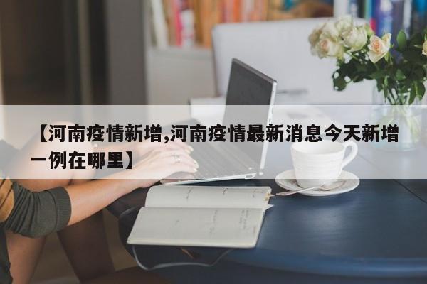 【河南疫情新增,河南疫情最新消息今天新增一例在哪里】
