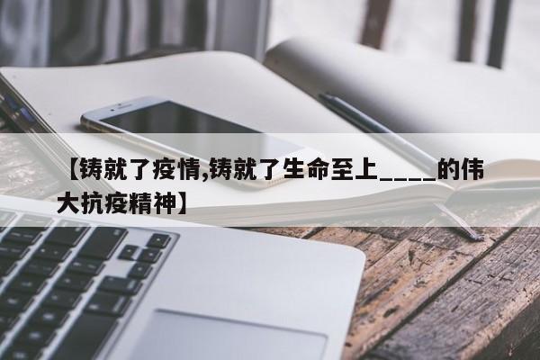 【铸就了疫情,铸就了生命至上____的伟大抗疫精神】