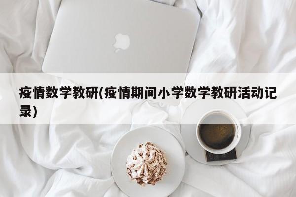 疫情数学教研(疫情期间小学数学教研活动记录)